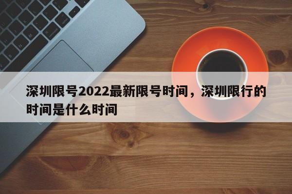 深圳限号2022最新限号时间，深圳限行的时间是什么时间-第1张图片-静柔生活网