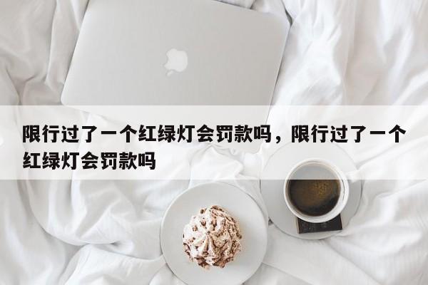 限行过了一个红绿灯会罚款吗，限行过了一个红绿灯会罚款吗-第1张图片-静柔生活网