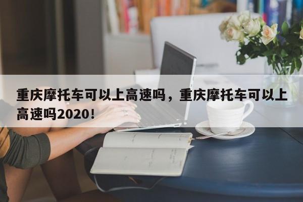 重庆摩托车可以上高速吗，重庆摩托车可以上高速吗2020！-第1张图片-静柔生活网