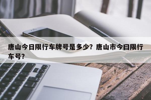 唐山今日限行车牌号是多少？唐山市今曰限行车号？-第1张图片-静柔生活网