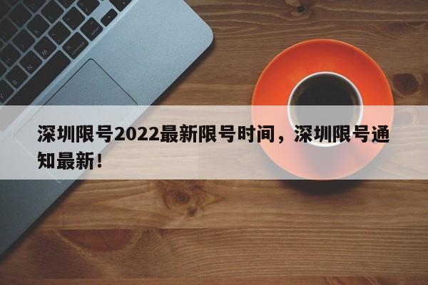 深圳限号2022最新限号时间，深圳限号通知最新！-第1张图片-静柔生活网