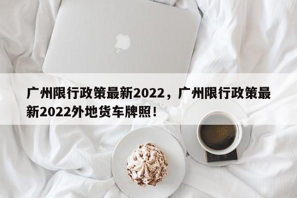 广州限行政策最新2022，广州限行政策最新2022外地货车牌照！-第1张图片-静柔生活网