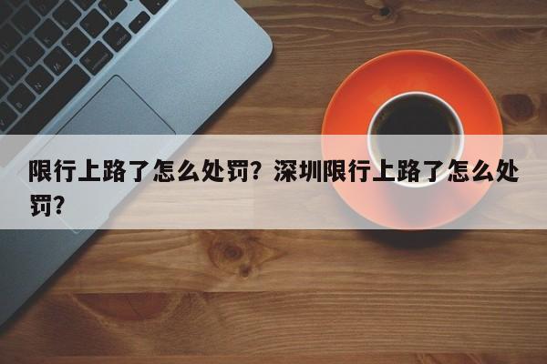 限行上路了怎么处罚？深圳限行上路了怎么处罚？-第1张图片-静柔生活网