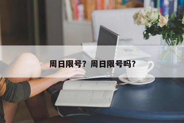 周日限号？周日限号吗？-第1张图片-静柔生活网