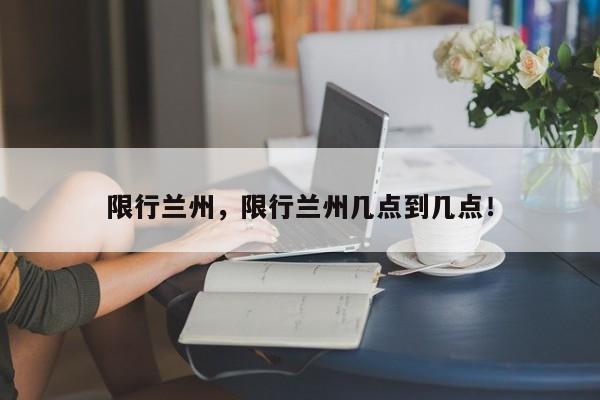 限行兰州，限行兰州几点到几点！-第1张图片-静柔生活网