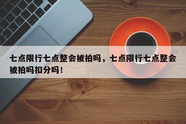 七点限行七点整会被拍吗，七点限行七点整会被拍吗扣分吗！-第1张图片-静柔生活网