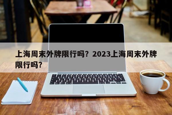 上海周末外牌限行吗？2023上海周末外牌限行吗？-第1张图片-静柔生活网