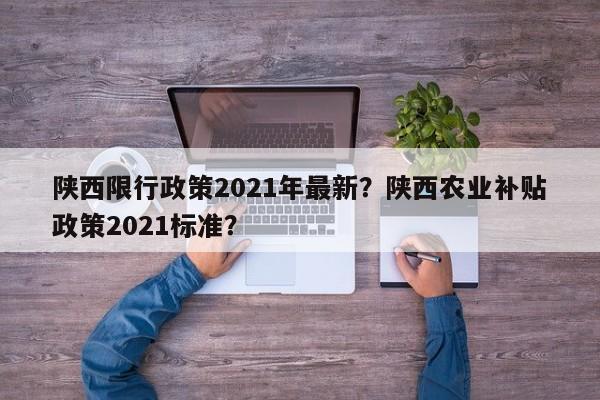 陕西限行政策2021年最新？陕西农业补贴政策2021标准？-第1张图片-静柔生活网