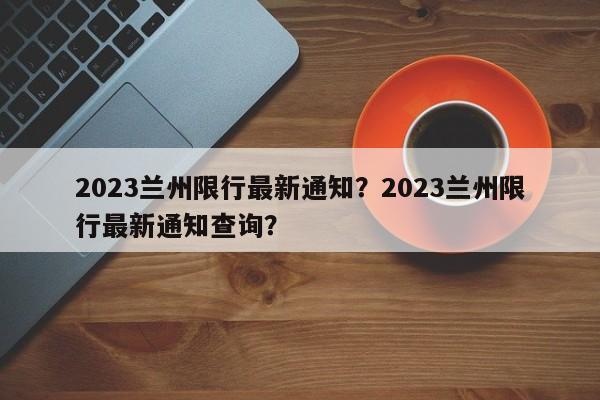 2023兰州限行最新通知？2023兰州限行最新通知查询？-第1张图片-静柔生活网