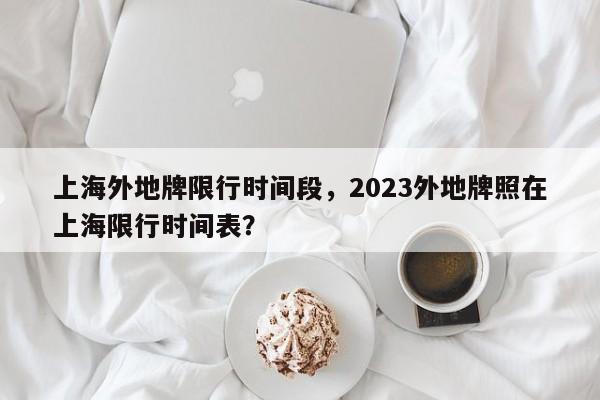 上海外地牌限行时间段，2023外地牌照在上海限行时间表？-第1张图片-静柔生活网