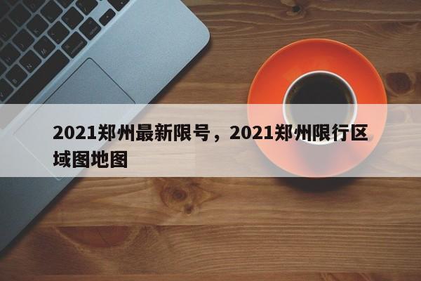 2021郑州最新限号，2021郑州限行区域图地图-第1张图片-静柔生活网