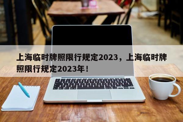 上海临时牌照限行规定2023，上海临时牌照限行规定2023年！-第1张图片-静柔生活网