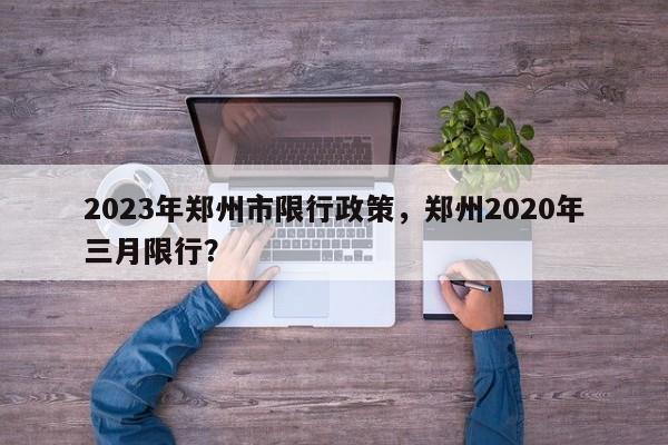 2023年郑州市限行政策，郑州2020年三月限行？-第1张图片-静柔生活网