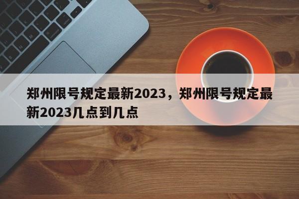 郑州限号规定最新2023，郑州限号规定最新2023几点到几点-第1张图片-静柔生活网