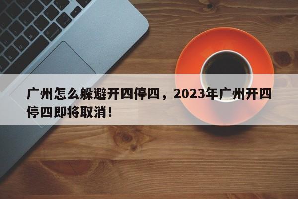 广州怎么躲避开四停四，2023年广州开四停四即将取消！-第1张图片-静柔生活网