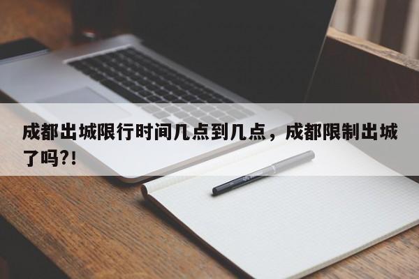 成都出城限行时间几点到几点，成都限制出城了吗?！-第1张图片-静柔生活网