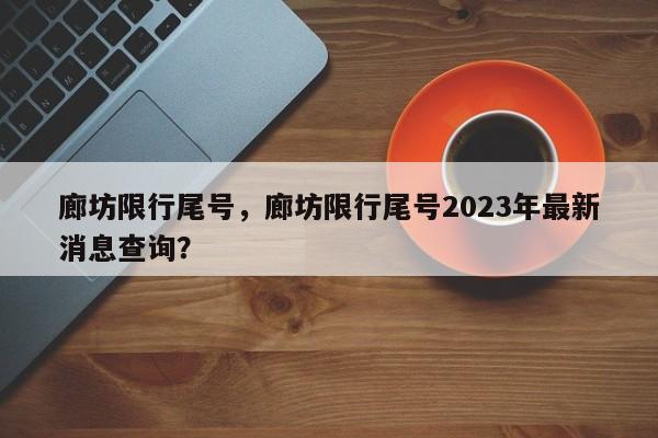 廊坊限行尾号，廊坊限行尾号2023年最新消息查询？-第1张图片-静柔生活网