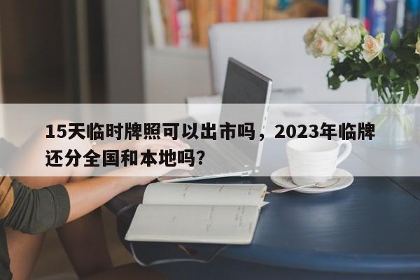 15天临时牌照可以出市吗，2023年临牌还分全国和本地吗？-第1张图片-静柔生活网