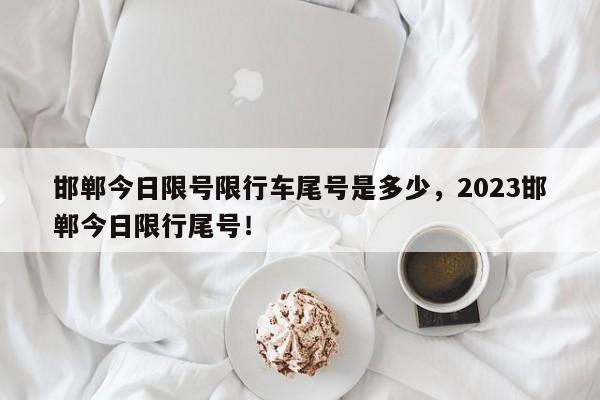 邯郸今日限号限行车尾号是多少，2023邯郸今日限行尾号！-第1张图片-静柔生活网