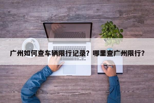 广州如何查车辆限行记录？哪里查广州限行？-第1张图片-静柔生活网