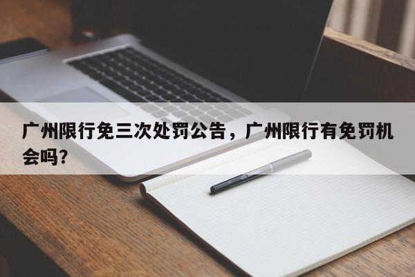 广州限行免三次处罚公告，广州限行有免罚机会吗？-第1张图片-静柔生活网