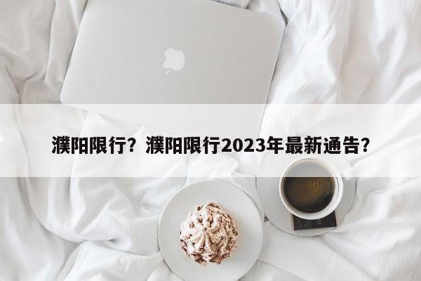 濮阳限行？濮阳限行2023年最新通告？-第1张图片-静柔生活网