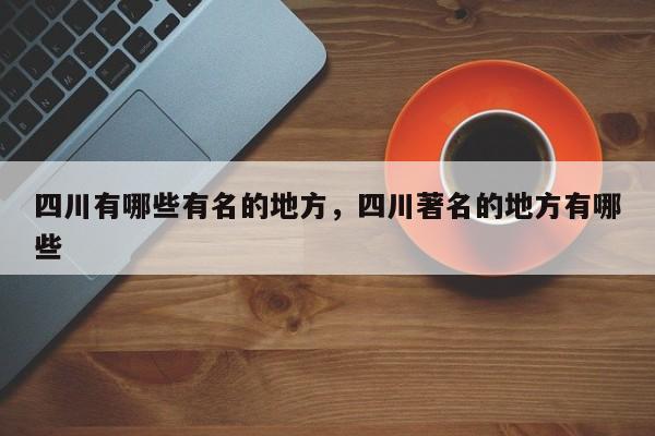 四川有哪些有名的地方，四川著名的地方有哪些-第1张图片-静柔生活网