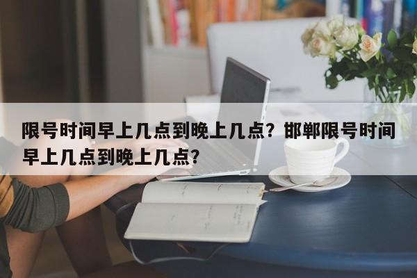 限号时间早上几点到晚上几点？邯郸限号时间早上几点到晚上几点？-第1张图片-静柔生活网