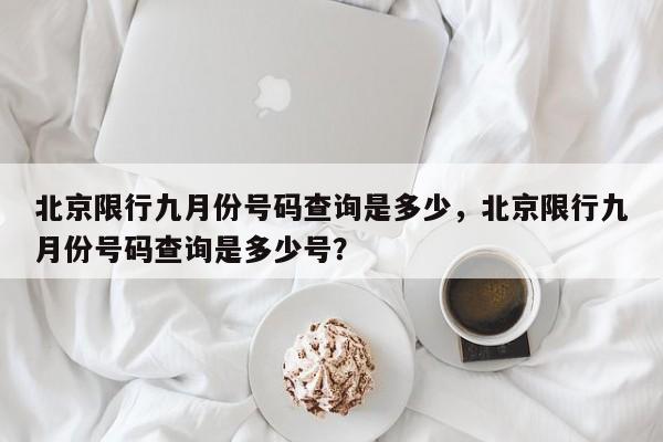 北京限行九月份号码查询是多少，北京限行九月份号码查询是多少号？-第1张图片-静柔生活网