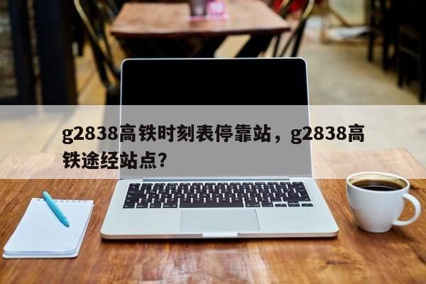 g2838高铁时刻表停靠站，g2838高铁途经站点？-第1张图片-静柔生活网