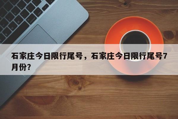 石家庄今日限行尾号，石家庄今日限行尾号7月份？-第1张图片-静柔生活网