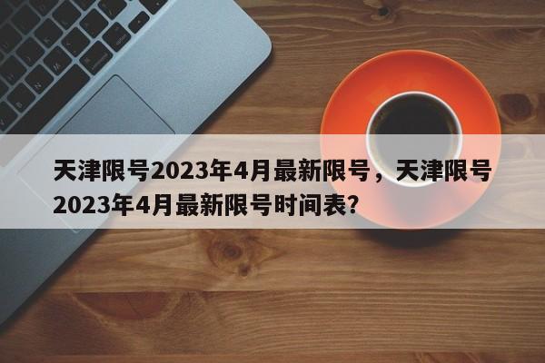 天津限号2023年4月最新限号，天津限号2023年4月最新限号时间表？-第1张图片-静柔生活网