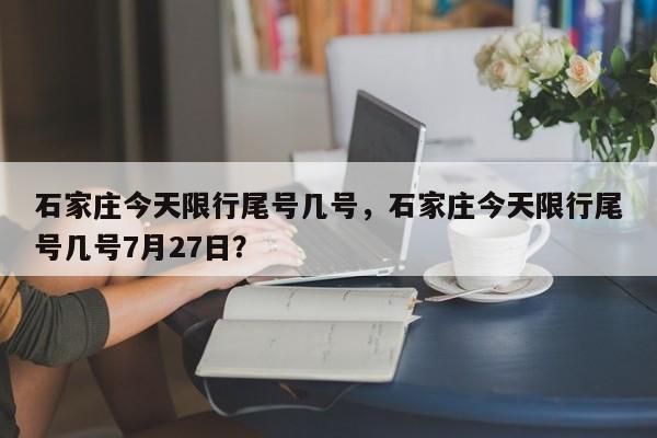 石家庄今天限行尾号几号，石家庄今天限行尾号几号7月27日？-第1张图片-静柔生活网