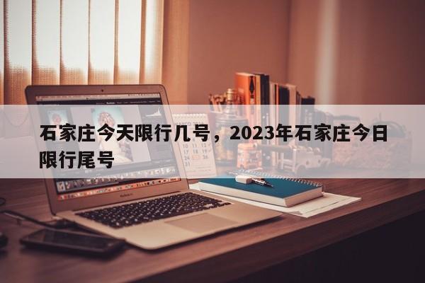 石家庄今天限行几号，2023年石家庄今日限行尾号-第1张图片-静柔生活网