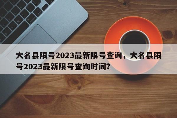 大名县限号2023最新限号查询，大名县限号2023最新限号查询时间？-第1张图片-静柔生活网