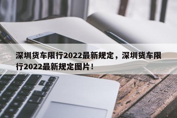 深圳货车限行2022最新规定，深圳货车限行2022最新规定图片！-第1张图片-静柔生活网