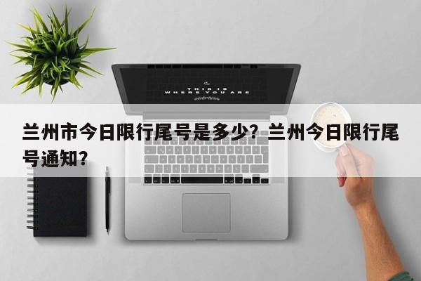 兰州市今日限行尾号是多少？兰州今日限行尾号通知？-第1张图片-静柔生活网