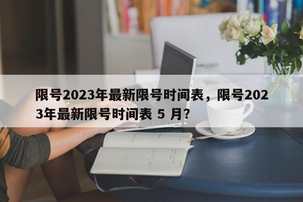 限号2023年最新限号时间表，限号2023年最新限号时间表 5 月？-第1张图片-静柔生活网