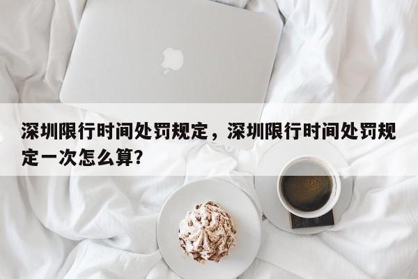 深圳限行时间处罚规定，深圳限行时间处罚规定一次怎么算？-第1张图片-静柔生活网